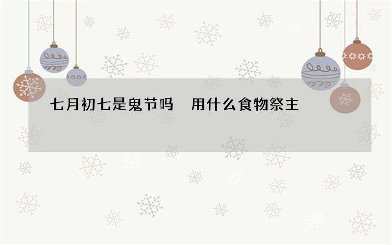 七月初七是鬼节吗 用什么食物祭主
